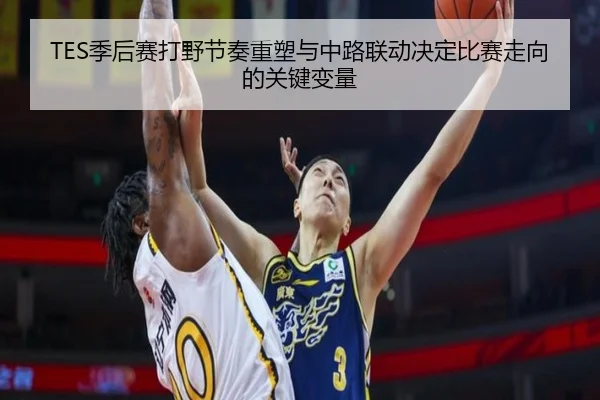 TES季后赛打野节奏重塑与中路联动决定比赛走向的关键变量